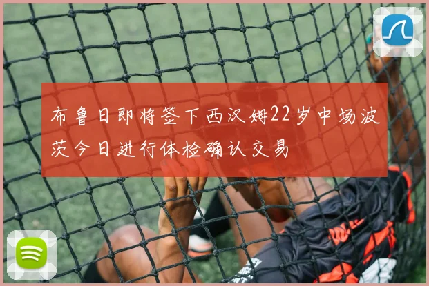 布鲁日即将签下西汉姆22岁中场波茨今日进行体检确认交易