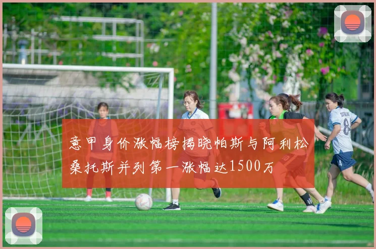 意甲身价涨幅榜揭晓帕斯与阿利松桑托斯并列第一涨幅达1500万