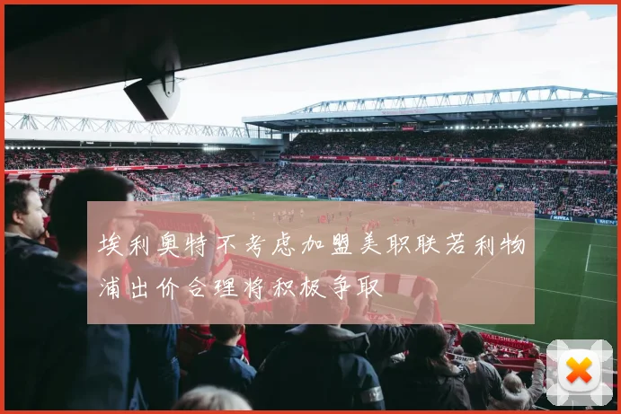 埃利奥特不考虑加盟美职联若利物浦出价合理将积极争取