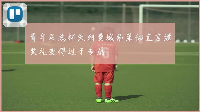 青年足总杯失利曼城弗莱彻直言颁奖礼变得过于专属