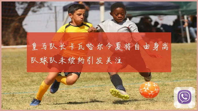 皇马队长卡瓦哈尔今夏将自由身离队球队未续约引发关注